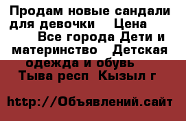 Продам новые сандали для девочки  › Цена ­ 3 500 - Все города Дети и материнство » Детская одежда и обувь   . Тыва респ.,Кызыл г.